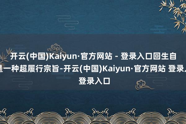开云(中国)Kaiyun·官方网站 - 登录入口回生自己是一种超履行宗旨-开云(中国)Kaiyun·官方网站 登录入口