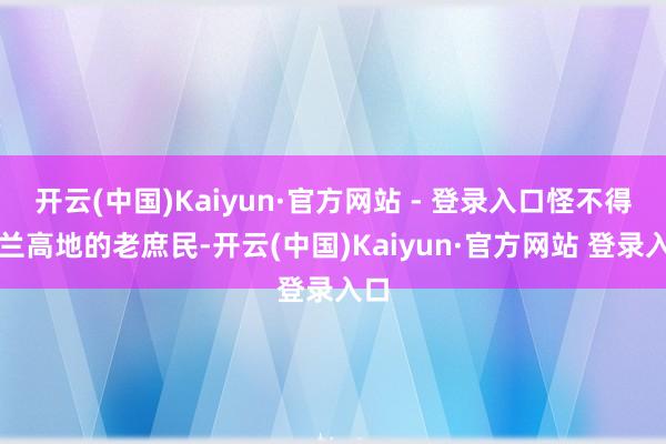 开云(中国)Kaiyun·官方网站 - 登录入口怪不得戈兰高地的老庶民-开云(中国)Kaiyun·官方网站 登录入口