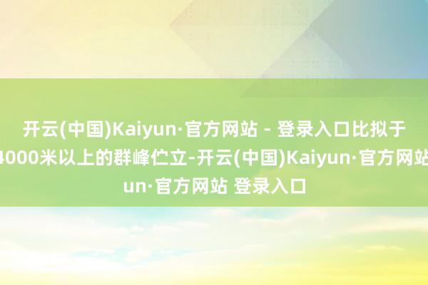 开云(中国)Kaiyun·官方网站 - 登录入口比拟于西部诸省4000米以上的群峰伫立-开云(中国)Kaiyun·官方网站 登录入口