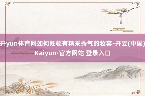 开yun体育网如何既领有精采秀气的妆容-开云(中国)Kaiyun·官方网站 登录入口