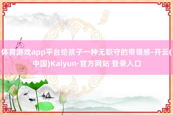 体育游戏app平台给孩子一种无职守的带领感-开云(中国)Kaiyun·官方网站 登录入口