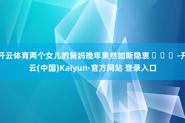 开云体育两个女儿的舅妈晚年果然如斯隐衷 ​​​-开云(中国)Kaiyun·官方网站 登录入口