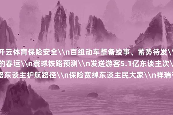 开云体育保险安全\n百组动车整备竣事、蓄势待发\n\n\n为期40天的春运\n寰球铁路预测\n发送游客5.1亿东谈主次\n\n\n更仆难尽铁路东谈主护航路径\n保险宽绰东谈主民大家\n祥瑞有序温馨出行\n一列列“钢铁巨龙”穿山越岭\n满载团圆与幸福\n飞驰往家的标的\n\n\n2025年春运\n铁路东谈主准备好了！\n原标题：视频来了！“陆地航母”颠簸聚拢-开云(中国)Kaiyun·官方网站 登录入口