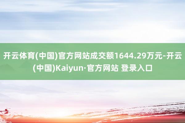 开云体育(中国)官方网站成交额1644.29万元-开云(中国)Kaiyun·官方网站 登录入口