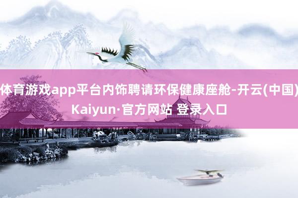 体育游戏app平台内饰聘请环保健康座舱-开云(中国)Kaiyun·官方网站 登录入口