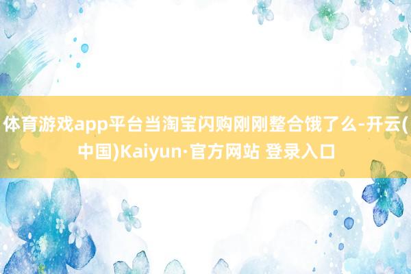 体育游戏app平台当淘宝闪购刚刚整合饿了么-开云(中国)Kaiyun·官方网站 登录入口
