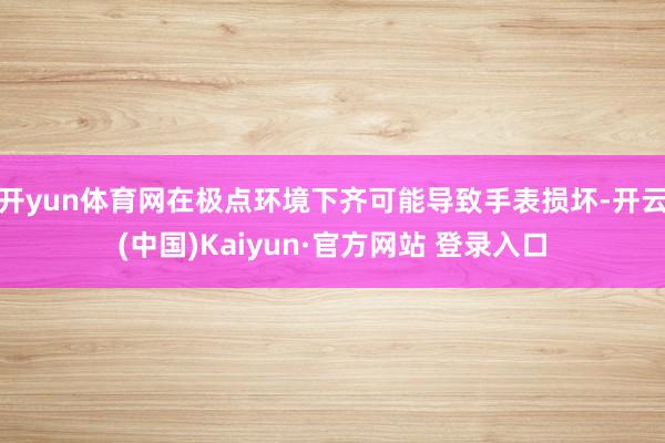 开yun体育网在极点环境下齐可能导致手表损坏-开云(中国)Kaiyun·官方网站 登录入口