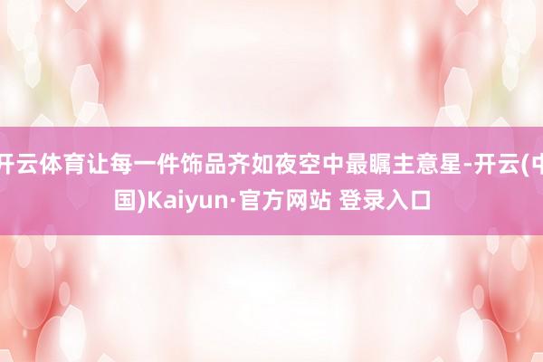 开云体育让每一件饰品齐如夜空中最瞩主意星-开云(中国)Kaiyun·官方网站 登录入口