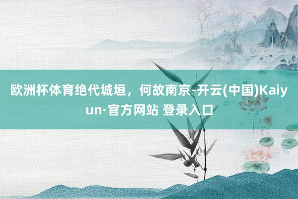 欧洲杯体育绝代城垣，何故南京-开云(中国)Kaiyun·官方网站 登录入口
