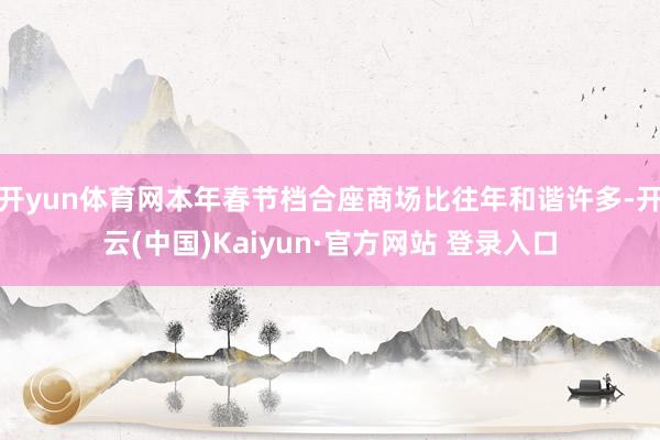 开yun体育网本年春节档合座商场比往年和谐许多-开云(中国)Kaiyun·官方网站 登录入口