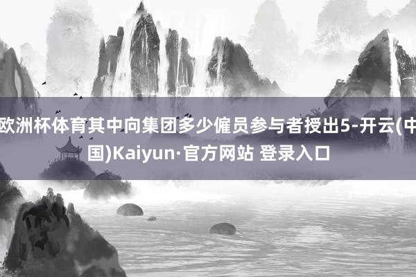 欧洲杯体育其中向集团多少僱员参与者授出5-开云(中国)Kaiyun·官方网站 登录入口