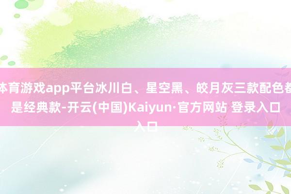 体育游戏app平台冰川白、星空黑、皎月灰三款配色都是经典款-开云(中国)Kaiyun·官方网站 登录入口