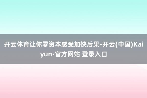 开云体育让你零资本感受加快后果-开云(中国)Kaiyun·官方网站 登录入口