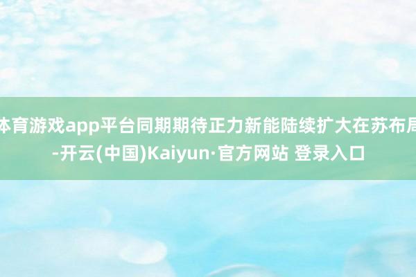 体育游戏app平台同期期待正力新能陆续扩大在苏布局-开云(中国)Kaiyun·官方网站 登录入口