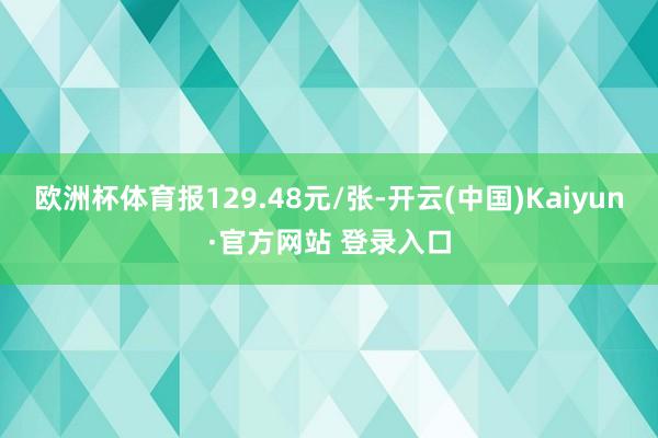 欧洲杯体育报129.48元/张-开云(中国)Kaiyun·官方网站 登录入口