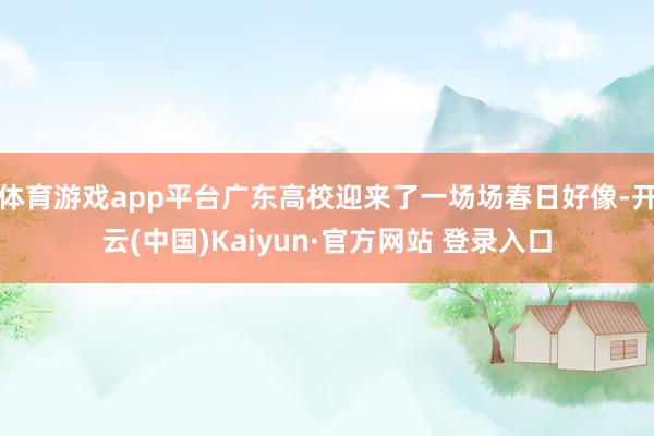 体育游戏app平台广东高校迎来了一场场春日好像-开云(中国)Kaiyun·官方网站 登录入口