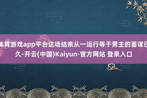 体育游戏app平台这场结亲从一运行等于男主的蓄谋已久-开云(中国)Kaiyun·官方网站 登录入口