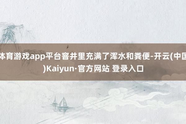 体育游戏app平台窨井里充满了浑水和粪便-开云(中国)Kaiyun·官方网站 登录入口