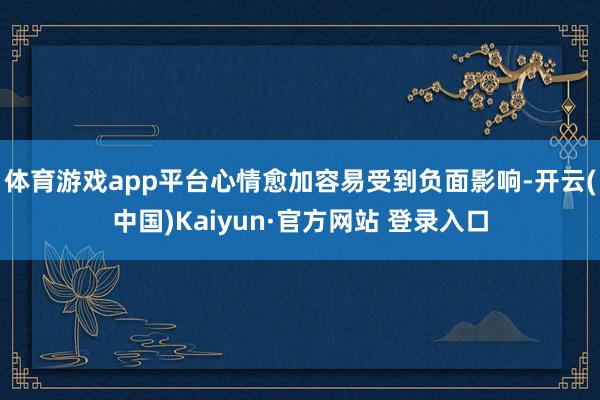 体育游戏app平台心情愈加容易受到负面影响-开云(中国)Kaiyun·官方网站 登录入口