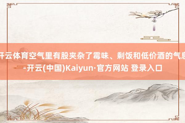开云体育空气里有股夹杂了霉味、剩饭和低价酒的气息-开云(中国)Kaiyun·官方网站 登录入口