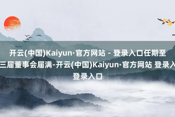 开云(中国)Kaiyun·官方网站 - 登录入口任期至第三届董事会届满-开云(中国)Kaiyun·官方网站 登录入口