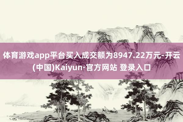 体育游戏app平台买入成交额为8947.22万元-开云(中国)Kaiyun·官方网站 登录入口