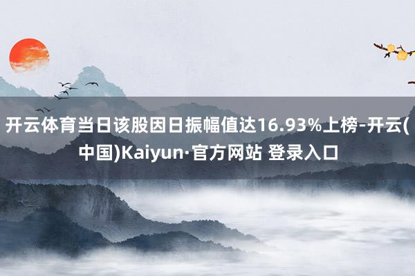 开云体育当日该股因日振幅值达16.93%上榜-开云(中国)Kaiyun·官方网站 登录入口