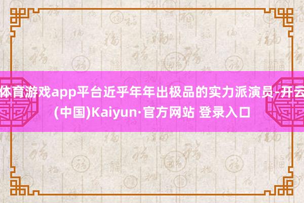 体育游戏app平台近乎年年出极品的实力派演员-开云(中国)Kaiyun·官方网站 登录入口