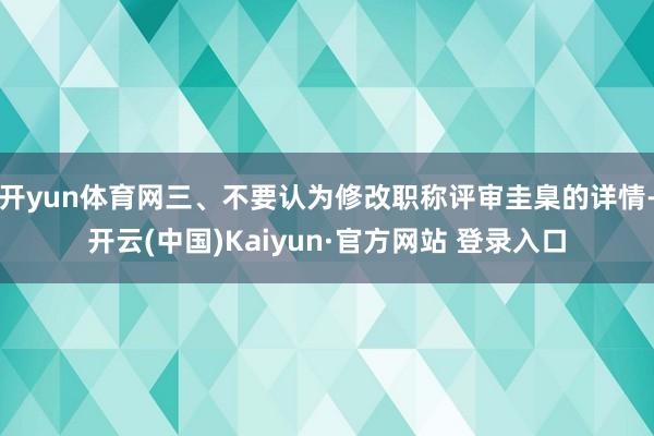 开yun体育网三、不要认为修改职称评审圭臬的详情-开云(中国)Kaiyun·官方网站 登录入口