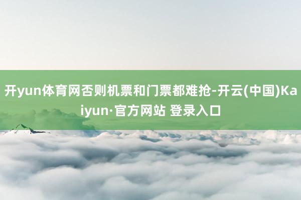 开yun体育网否则机票和门票都难抢-开云(中国)Kaiyun·官方网站 登录入口