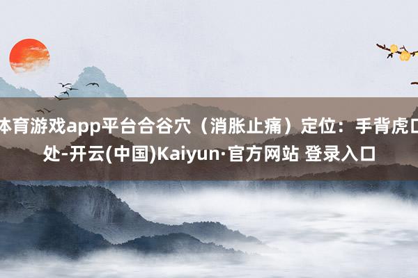 体育游戏app平台合谷穴（消胀止痛）定位：手背虎口处-开云(中国)Kaiyun·官方网站 登录入口