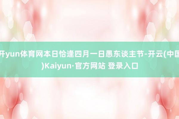 开yun体育网本日恰逢四月一日愚东谈主节-开云(中国)Kaiyun·官方网站 登录入口