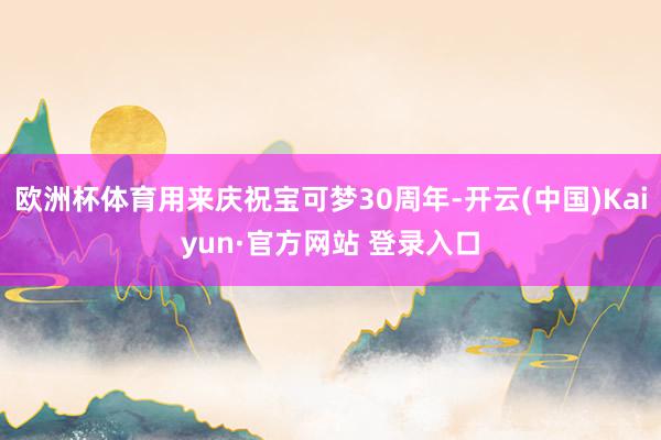 欧洲杯体育用来庆祝宝可梦30周年-开云(中国)Kaiyun·官方网站 登录入口