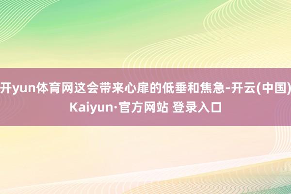 开yun体育网这会带来心扉的低垂和焦急-开云(中国)Kaiyun·官方网站 登录入口