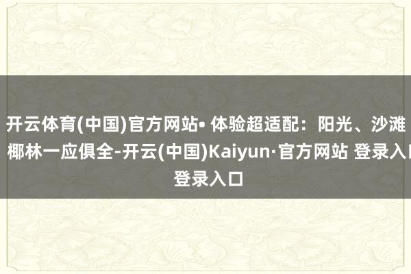 开云体育(中国)官方网站• 体验超适配：阳光、沙滩、椰林一应俱全-开云(中国)Kaiyun·官方网站 登录入口
