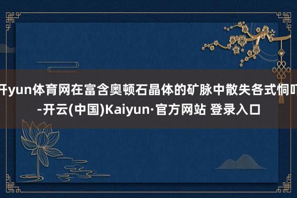 开yun体育网在富含奥顿石晶体的矿脉中散失各式恫吓-开云(中国)Kaiyun·官方网站 登录入口