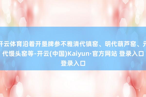 开云体育沿着开垦牌参不雅清代镇窑、明代葫芦窑、元代馒头窑等-开云(中国)Kaiyun·官方网站 登录入口