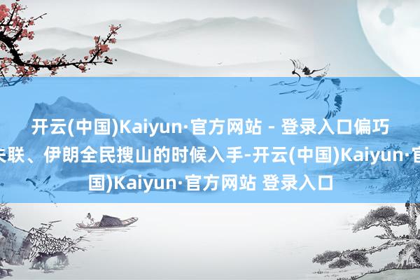 开云(中国)Kaiyun·官方网站 - 登录入口偏巧挑在自家遨游员失联、伊朗全民搜山的时候入手-开云(中国)Kaiyun·官方网站 登录入口