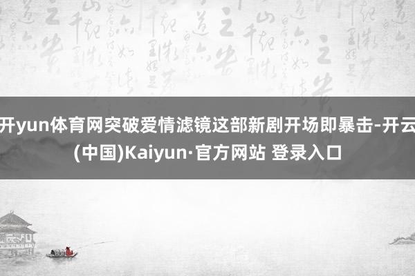 开yun体育网突破爱情滤镜这部新剧开场即暴击-开云(中国)Kaiyun·官方网站 登录入口