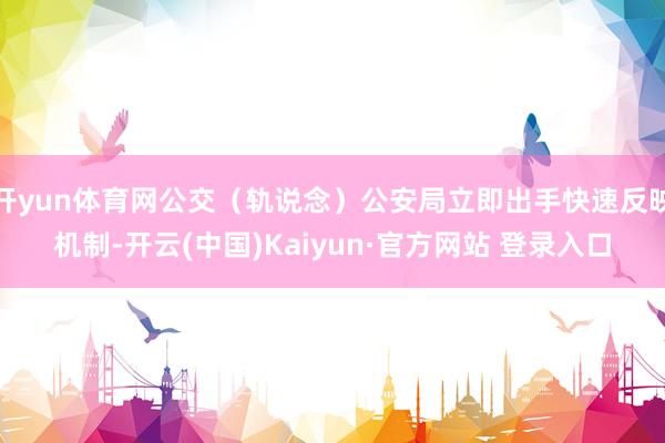 开yun体育网公交（轨说念）公安局立即出手快速反映机制-开云(中国)Kaiyun·官方网站 登录入口
