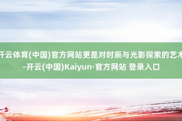开云体育(中国)官方网站更是对时辰与光影探索的艺术-开云(中国)Kaiyun·官方网站 登录入口
