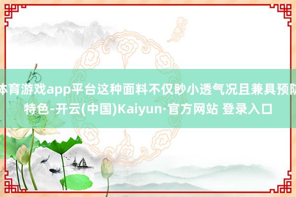 体育游戏app平台这种面料不仅眇小透气况且兼具预防特色-开云(中国)Kaiyun·官方网站 登录入口