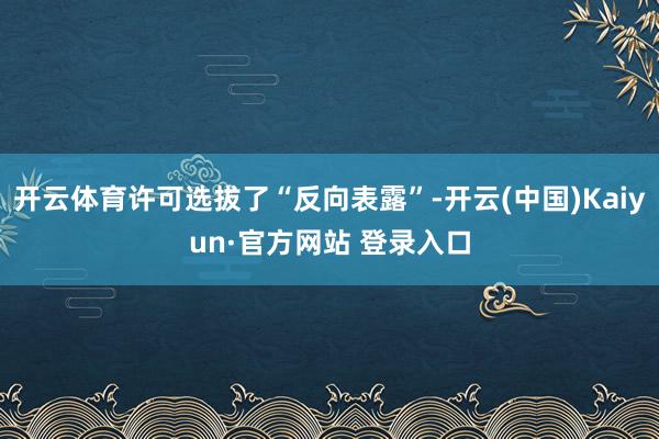 开云体育许可选拔了“反向表露”-开云(中国)Kaiyun·官方网站 登录入口