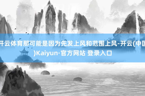 开云体育那可能是因为先发上风和范围上风-开云(中国)Kaiyun·官方网站 登录入口