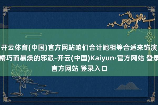 开云体育(中国)官方网站咱们合计她相等合适来饰演咱们精巧而暴燥的邪派-开云(中国)Kaiyun·官方网站 登录入口
