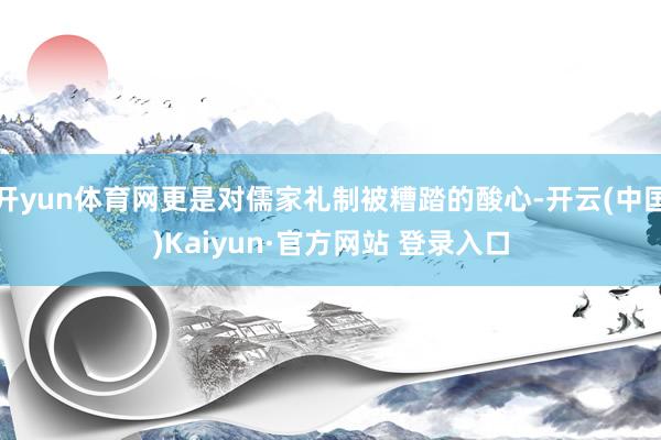 开yun体育网更是对儒家礼制被糟踏的酸心-开云(中国)Kaiyun·官方网站 登录入口