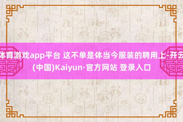 体育游戏app平台 这不单是体当今服装的聘用上-开云(中国)Kaiyun·官方网站 登录入口