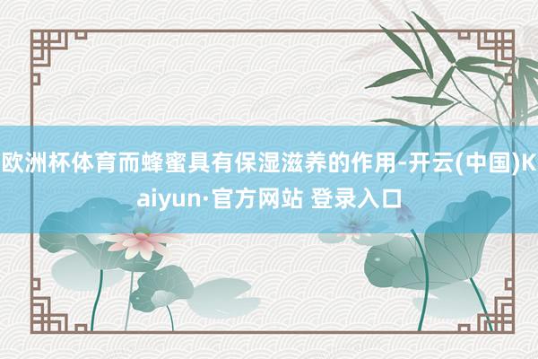 欧洲杯体育而蜂蜜具有保湿滋养的作用-开云(中国)Kaiyun·官方网站 登录入口