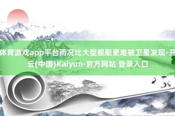 体育游戏app平台而况比大型舰艇更难被卫星发现-开云(中国)Kaiyun·官方网站 登录入口
