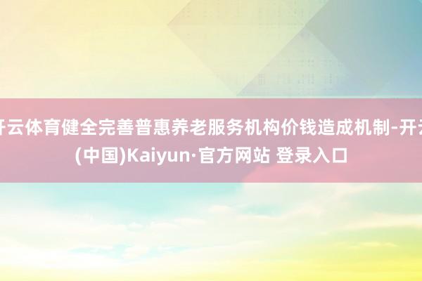 开云体育健全完善普惠养老服务机构价钱造成机制-开云(中国)Kaiyun·官方网站 登录入口